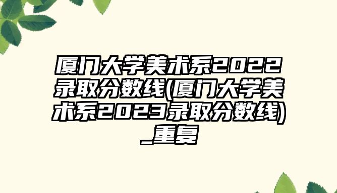 廈門(mén)大學(xué)美術(shù)系2022錄取分?jǐn)?shù)線(xiàn)(廈門(mén)大學(xué)美術(shù)系2023錄取分?jǐn)?shù)線(xiàn))_重復(fù)