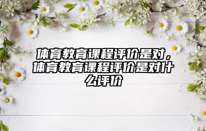 體育教育課程評價是對，體育教育課程評價是對什么評價