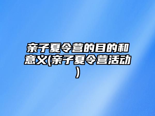 親子夏令營的目的和意義(親子夏令營活動)