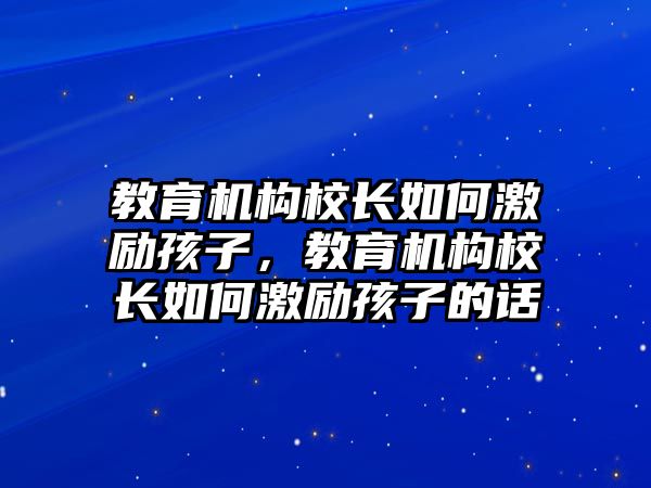 教育機構(gòu)校長如何激勵孩子，教育機構(gòu)校長如何激勵孩子的話