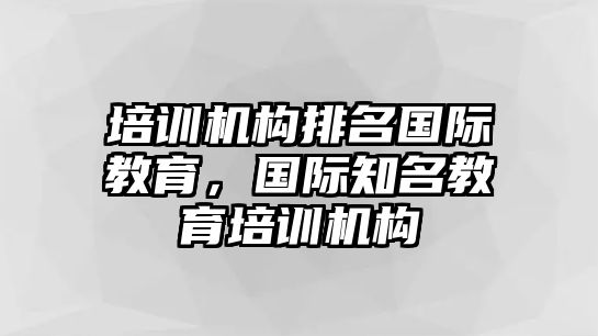 培訓(xùn)機(jī)構(gòu)排名國際教育，國際知名教育培訓(xùn)機(jī)構(gòu)