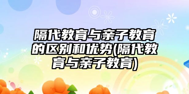 隔代教育與親子教育的區(qū)別和優(yōu)勢(隔代教育與親子教育)