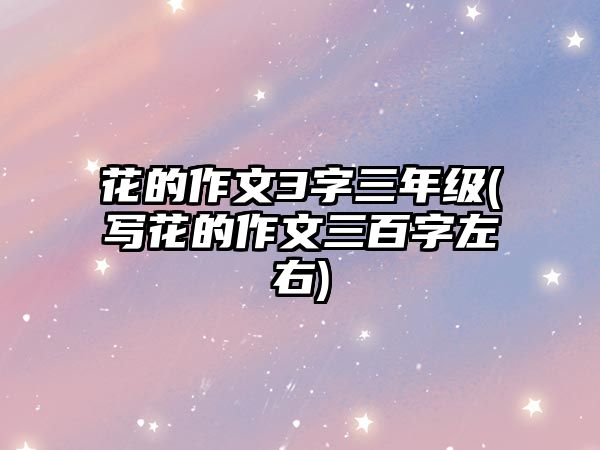 花的作文3字三年級(jí)(寫花的作文三百字左右)