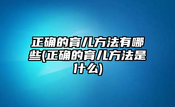 正確的育兒方法有哪些(正確的育兒方法是什么)