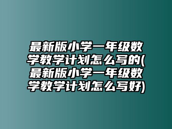 最新版小學一年級數(shù)學教學計劃怎么寫的(最新版小學一年級數(shù)學教學計劃怎么寫好)