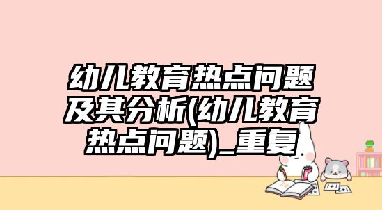 幼兒教育熱點問題及其分析(幼兒教育熱點問題)_重復