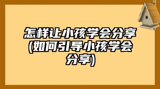 怎樣讓小孩學會分享(如何引導小孩學會分享)