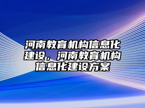 河南教育機構(gòu)信息化建設(shè)，河南教育機構(gòu)信息化建設(shè)方案