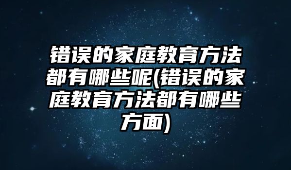 錯誤的家庭教育方法都有哪些呢(錯誤的家庭教育方法都有哪些方面)