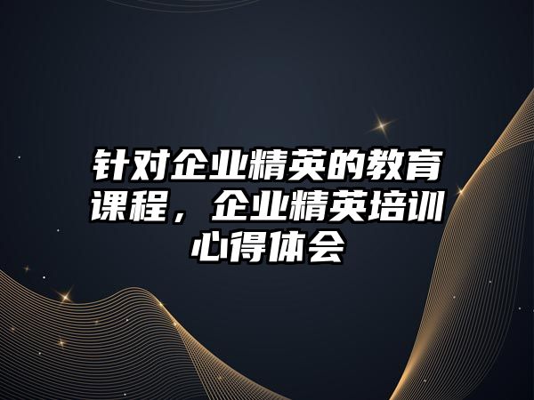 針對企業(yè)精英的教育課程，企業(yè)精英培訓(xùn)心得體會