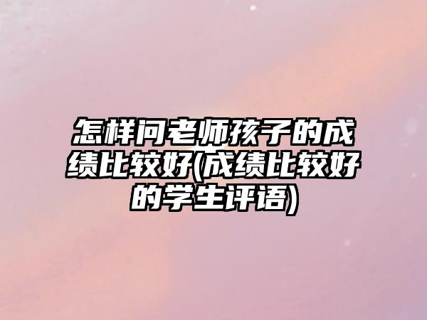 怎樣問老師孩子的成績比較好(成績比較好的學生評語)