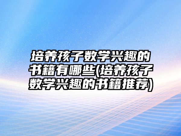 培養(yǎng)孩子數(shù)學(xué)興趣的書(shū)籍有哪些(培養(yǎng)孩子數(shù)學(xué)興趣的書(shū)籍推薦)