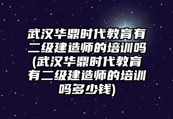 武漢華鼎時(shí)代教育有二級(jí)建造師的培訓(xùn)嗎(武漢華鼎時(shí)代教育有二級(jí)建造師的培訓(xùn)嗎多少錢)