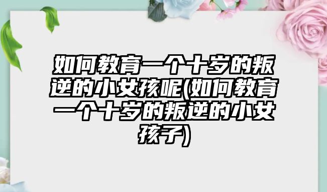 如何教育一個十歲的叛逆的小女孩呢(如何教育一個十歲的叛逆的小女孩子)