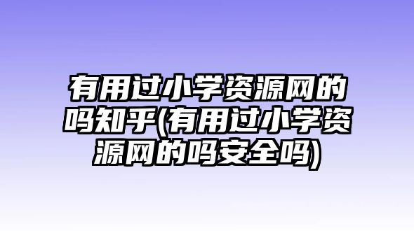 有用過小學(xué)資源網(wǎng)的嗎知乎(有用過小學(xué)資源網(wǎng)的嗎安全嗎)