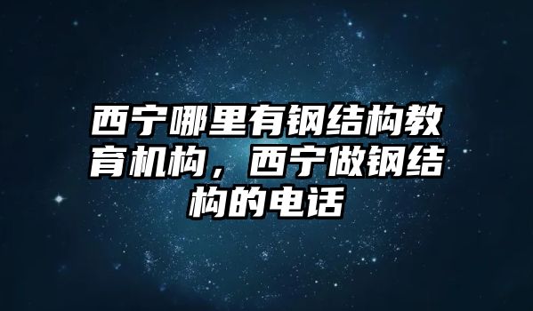 西寧哪里有鋼結構教育機構，西寧做鋼結構的電話