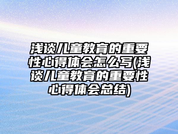 淺談兒童教育的重要性心得體會怎么寫(淺談兒童教育的重要性心得體會總結(jié))