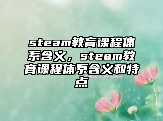 steam教育課程體系含義，steam教育課程體系含義和特點