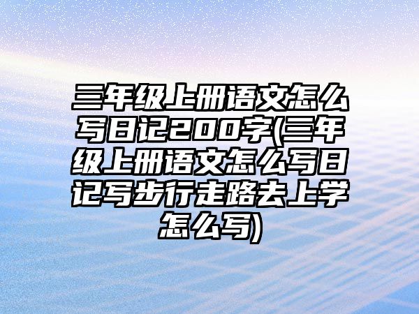 三年級(jí)上冊(cè)語(yǔ)文怎么寫日記200字(三年級(jí)上冊(cè)語(yǔ)文怎么寫日記寫步行走路去上學(xué)怎么寫)