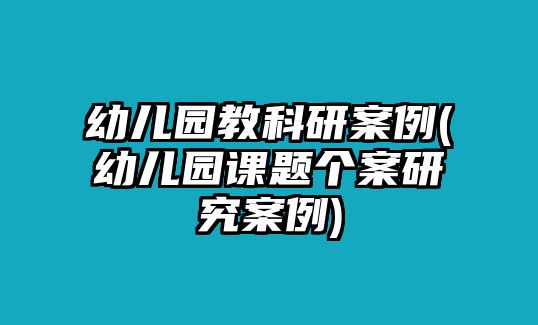 幼兒園教科研案例(幼兒園課題個(gè)案研究案例)