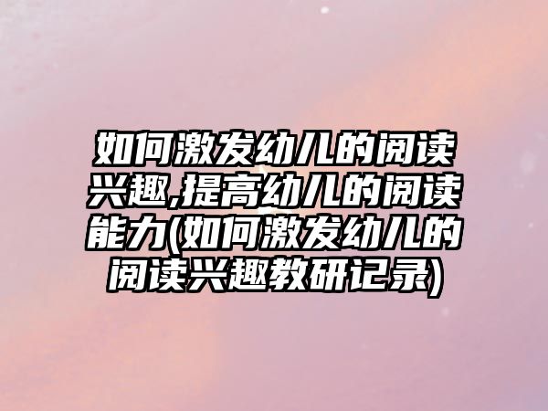 如何激發(fā)幼兒的閱讀興趣,提高幼兒的閱讀能力(如何激發(fā)幼兒的閱讀興趣教研記錄)