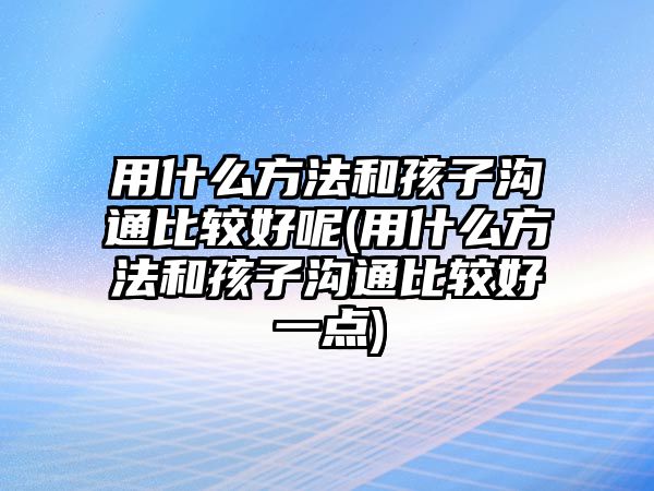 用什么方法和孩子溝通比較好呢(用什么方法和孩子溝通比較好一點(diǎn))