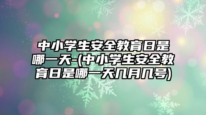 中小學生安全教育日是哪一天-(中小學生安全教育日是哪一天幾月幾號)