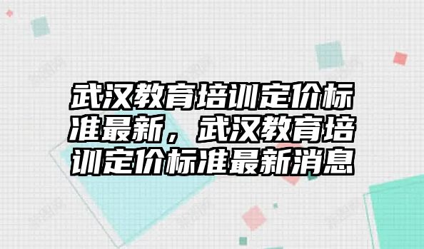 武漢教育培訓定價標準最新，武漢教育培訓定價標準最新消息