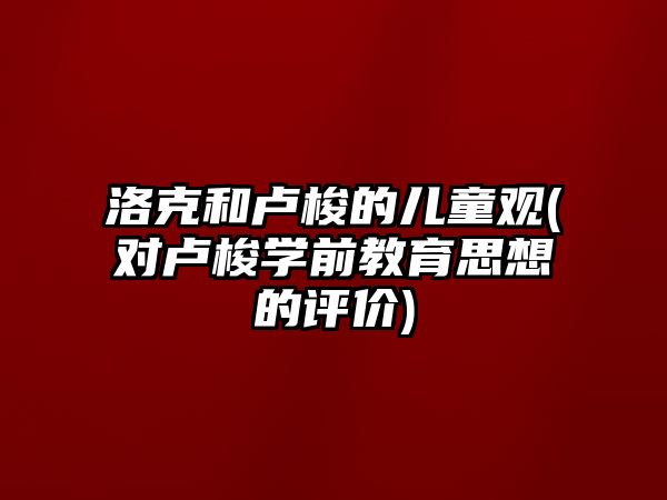 洛克和盧梭的兒童觀(對盧梭學(xué)前教育思想的評價)