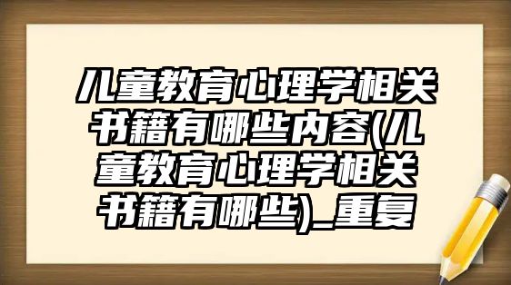 兒童教育心理學相關書籍有哪些內容(兒童教育心理學相關書籍有哪些)_重復