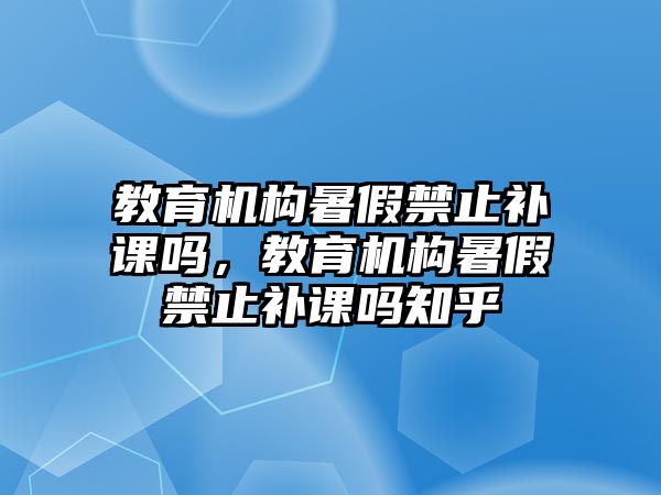 教育機構暑假禁止補課嗎，教育機構暑假禁止補課嗎知乎