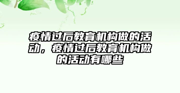 疫情過后教育機(jī)構(gòu)做的活動，疫情過后教育機(jī)構(gòu)做的活動有哪些