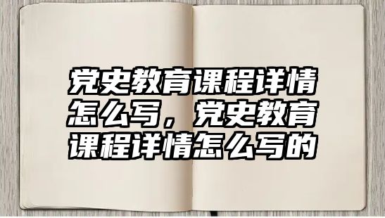 黨史教育課程詳情怎么寫，黨史教育課程詳情怎么寫的