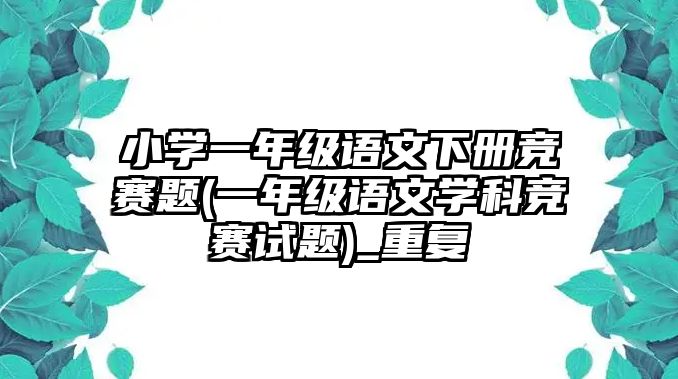 小學(xué)一年級語文下冊競賽題(一年級語文學(xué)科競賽試題)_重復(fù)