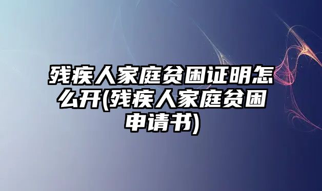 殘疾人家庭貧困證明怎么開(殘疾人家庭貧困申請書)