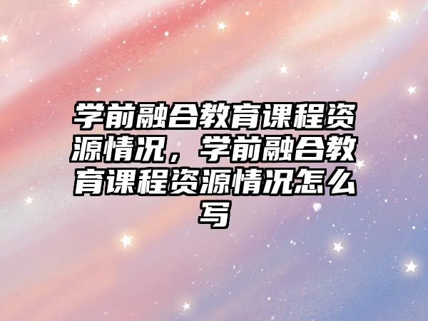 學(xué)前融合教育課程資源情況，學(xué)前融合教育課程資源情況怎么寫