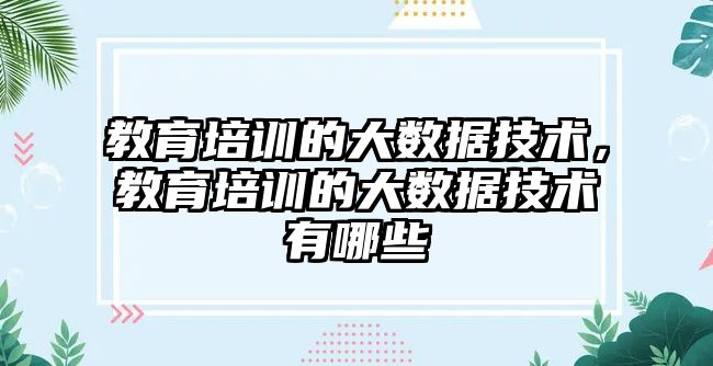 教育培訓的大數(shù)據技術，教育培訓的大數(shù)據技術有哪些