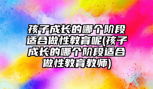 孩子成長的哪個階段適合做性教育呢(孩子成長的哪個階段適合做性教育教師)