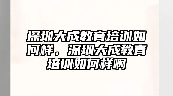 深圳大成教育培訓如何樣，深圳大成教育培訓如何樣啊