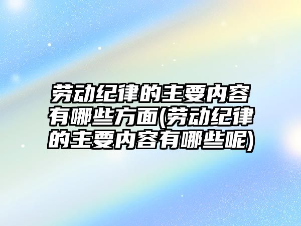 勞動紀律的主要內(nèi)容有哪些方面(勞動紀律的主要內(nèi)容有哪些呢)