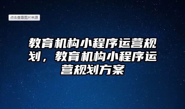 教育機構(gòu)小程序運營規(guī)劃，教育機構(gòu)小程序運營規(guī)劃方案