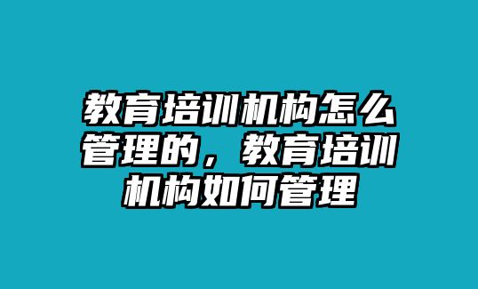 教育培訓(xùn)機(jī)構(gòu)怎么管理的，教育培訓(xùn)機(jī)構(gòu)如何管理