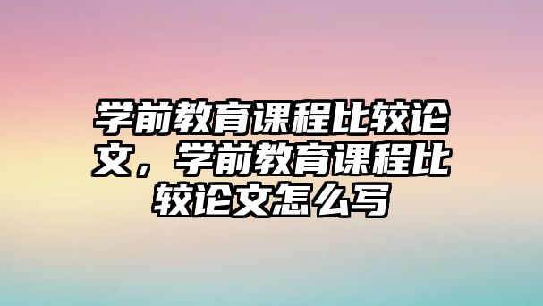 學(xué)前教育課程比較論文，學(xué)前教育課程比較論文怎么寫