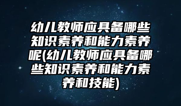 幼兒教師應具備哪些知識素養(yǎng)和能力素養(yǎng)呢(幼兒教師應具備哪些知識素養(yǎng)和能力素養(yǎng)和技能)