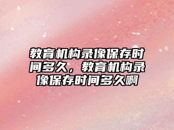 教育機構錄像保存時間多久，教育機構錄像保存時間多久啊