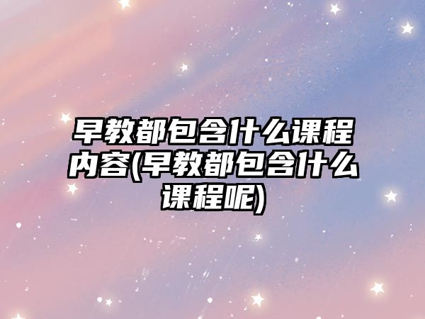 早教都包含什么課程內(nèi)容(早教都包含什么課程呢)