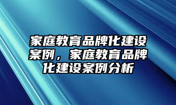 家庭教育品牌化建設案例，家庭教育品牌化建設案例分析