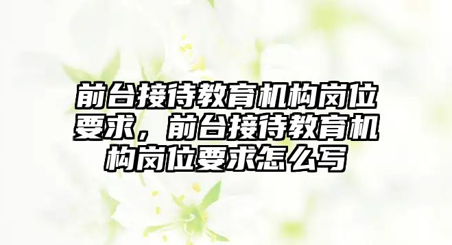 前臺接待教育機構崗位要求，前臺接待教育機構崗位要求怎么寫