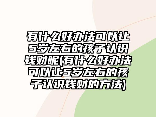 有什么好辦法可以讓5歲左右的孩子認(rèn)識(shí)錢財(cái)呢(有什么好辦法可以讓5歲左右的孩子認(rèn)識(shí)錢財(cái)?shù)姆椒?