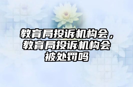 教育局投訴機(jī)構(gòu)會(huì)，教育局投訴機(jī)構(gòu)會(huì)被處罰嗎